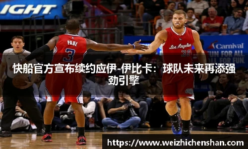 快船官方宣布续约应伊-伊比卡：球队未来再添强劲引擎