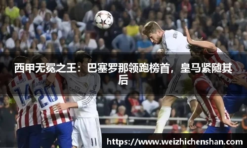 西甲无冕之王：巴塞罗那领跑榜首，皇马紧随其后