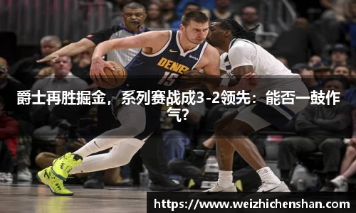 爵士再胜掘金，系列赛战成3-2领先：能否一鼓作气？