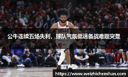 公牛连续五场失利，球队气氛低迷备战难题突显