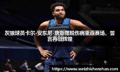 灰狼球员卡尔-安东尼-唐斯摆脱伤病重返赛场，誓言再创辉煌