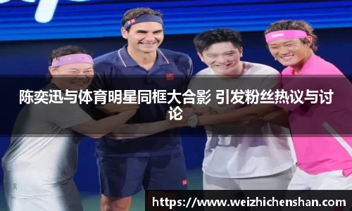 陈奕迅与体育明星同框大合影 引发粉丝热议与讨论
