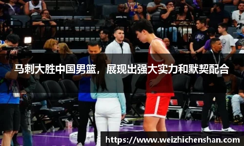 马刺大胜中国男篮，展现出强大实力和默契配合