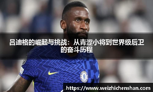 吕迪格的崛起与挑战：从青涩小将到世界级后卫的奋斗历程