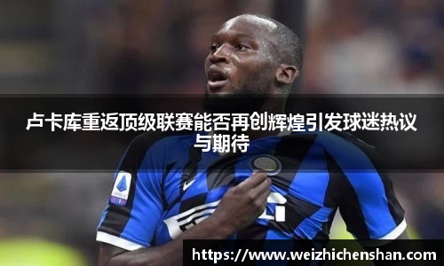 卢卡库重返顶级联赛能否再创辉煌引发球迷热议与期待