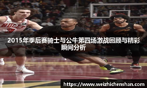 2015年季后赛骑士与公牛第四场激战回顾与精彩瞬间分析