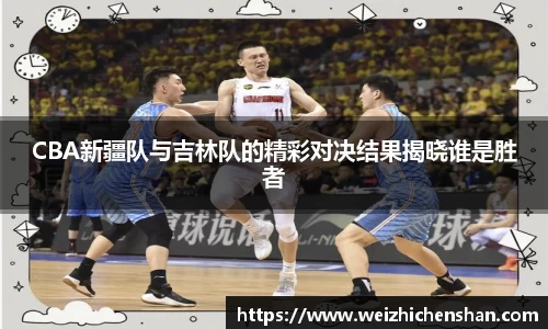 CBA新疆队与吉林队的精彩对决结果揭晓谁是胜者