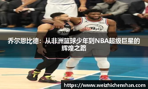 乔尔恩比德：从非洲篮球少年到NBA超级巨星的辉煌之路