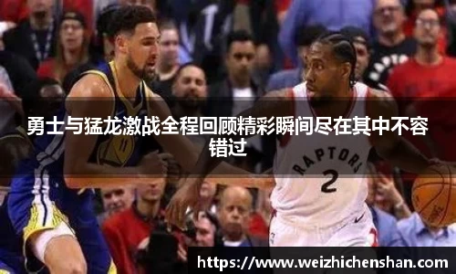 勇士与猛龙激战全程回顾精彩瞬间尽在其中不容错过