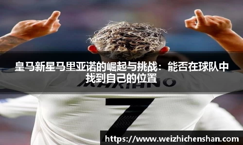 皇马新星马里亚诺的崛起与挑战：能否在球队中找到自己的位置