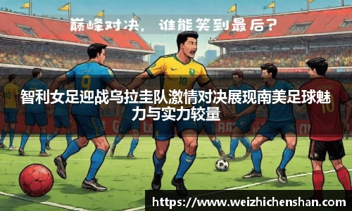 智利女足迎战乌拉圭队激情对决展现南美足球魅力与实力较量