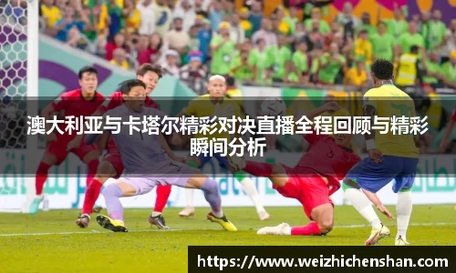 澳大利亚与卡塔尔精彩对决直播全程回顾与精彩瞬间分析