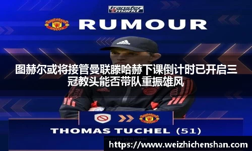 图赫尔或将接管曼联滕哈赫下课倒计时已开启三冠教头能否带队重振雄风