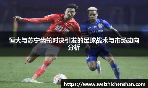 恒大与苏宁齿轮对决引发的足球战术与市场动向分析