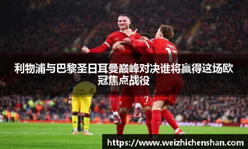 利物浦与巴黎圣日耳曼巅峰对决谁将赢得这场欧冠焦点战役