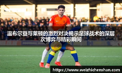 温布尔登与莱顿的激烈对决揭示足球战术的深层次博弈与精彩瞬间