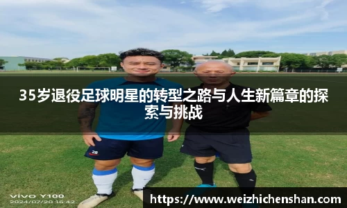 35岁退役足球明星的转型之路与人生新篇章的探索与挑战
